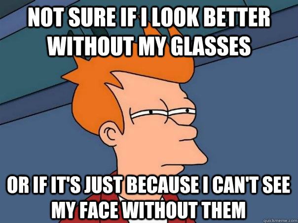 Not sure if I look better without my glasses or if it's just because I can't see my face without them  Futurama Fry