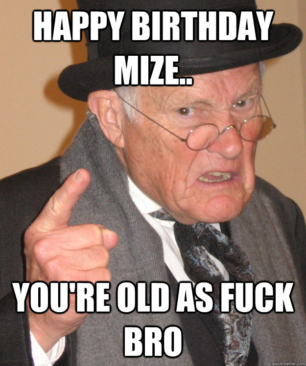 Happy Birthday Mize.. You're old as fuck bro - Happy Birthday Mize.. You're old as fuck bro  Angry Old Man