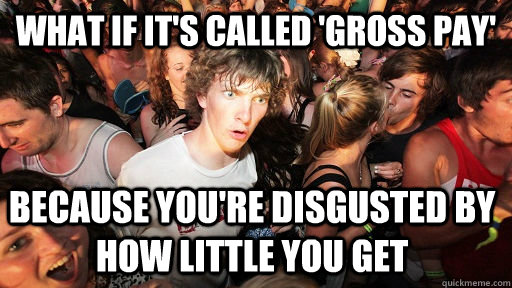 what if it's called 'gross pay'  because you're disgusted by how little you get  Sudden Clarity Clarence