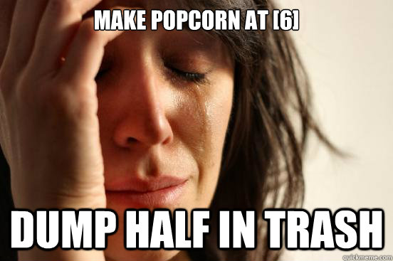 Make popcorn at [6] Dump half in trash  First World Problems
