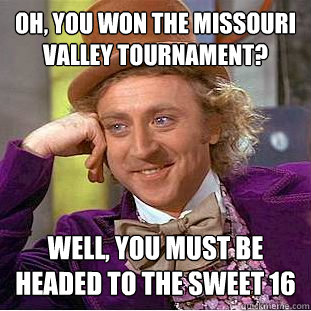 Oh, you won the missouri valley tournament? well, you must be headed to the sweet 16  Condescending Wonka