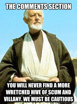 The Comments Section You will never find a more wretched hive of scum and villany. We must be cautious  - The Comments Section You will never find a more wretched hive of scum and villany. We must be cautious   Misc