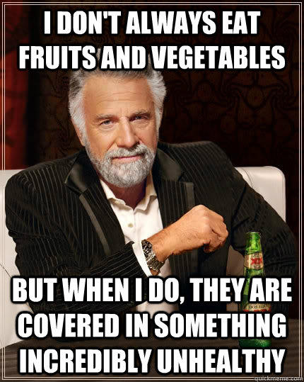 I don't always eat fruits and vegetables but when i do, they are covered in something incredibly unhealthy - I don't always eat fruits and vegetables but when i do, they are covered in something incredibly unhealthy  The Most Interesting Man In The World