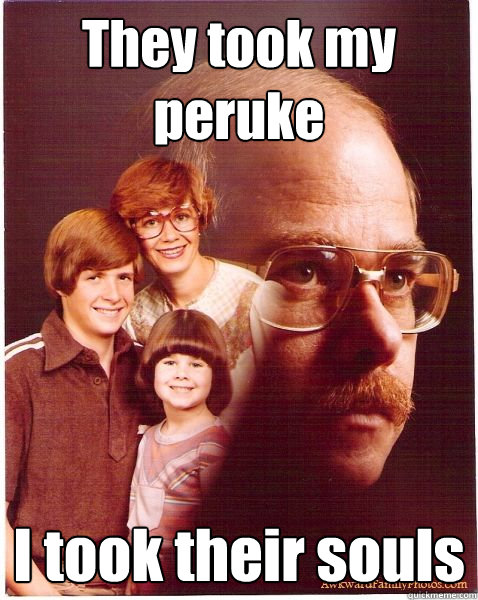 They took my peruke I took their souls  Vengeance Dad