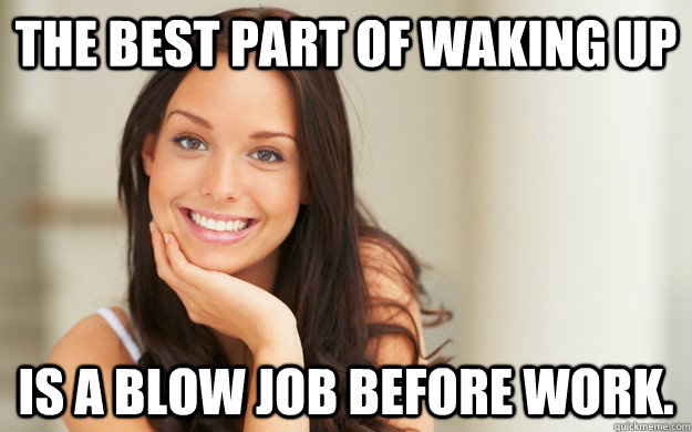 the best part of waking up is a blow job before work.  Good Girl Gina