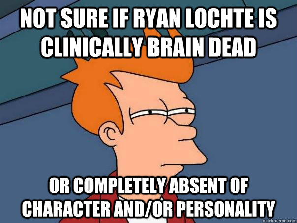 Not sure if Ryan Lochte is clinically brain dead or completely absent of character and/or personality  Futurama Fry