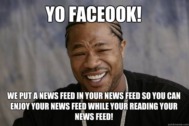 Yo faceook! we put a news feed in your news feed so you can enjoy your news feed while your reading your news feed! - Yo faceook! we put a news feed in your news feed so you can enjoy your news feed while your reading your news feed!  Xzibit meme