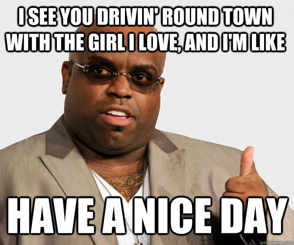 I see you drivin' round town with the girl i love, and i'm like have a nice day - I see you drivin' round town with the girl i love, and i'm like have a nice day  Sell out Cee Lo Green