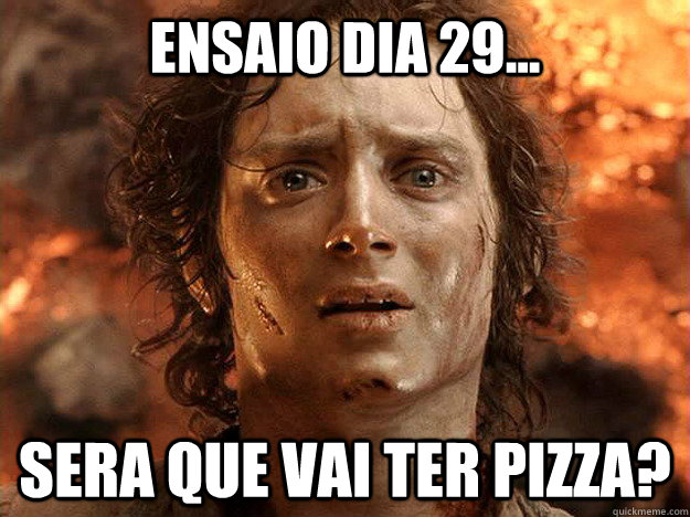 Ensaio dia 29... Sera que vai ter pizza?  frodo