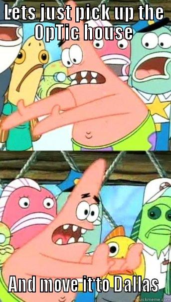 LETS JUST PICK UP THE OPTIC HOUSE AND MOVE IT TO DALLAS Push it somewhere else Patrick