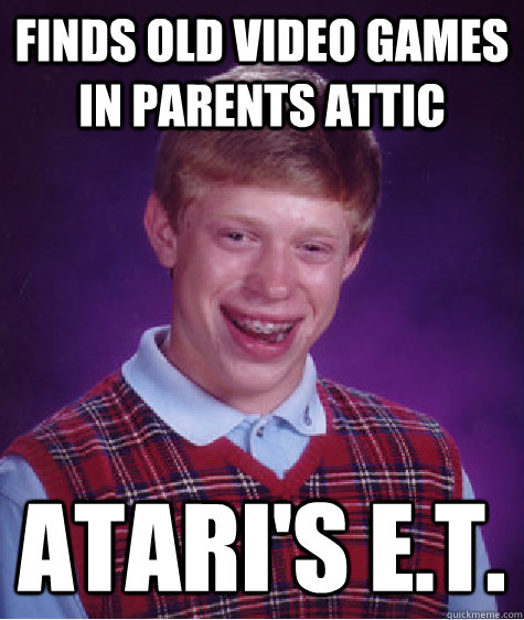 finds old video games in parents attic Atari's E.T. - finds old video games in parents attic Atari's E.T.  Bad Luck Brian