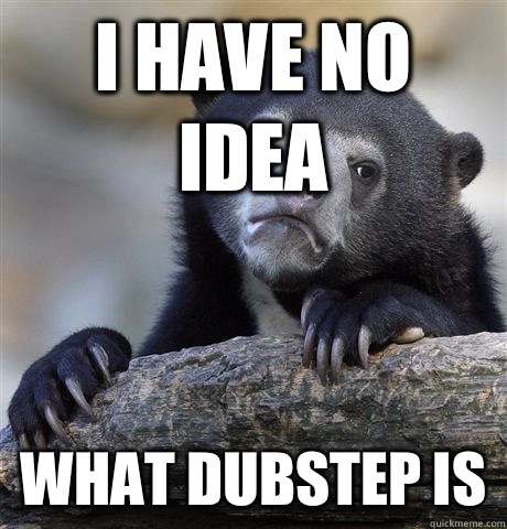 I have no idea what Dubstep is  Confession Bear