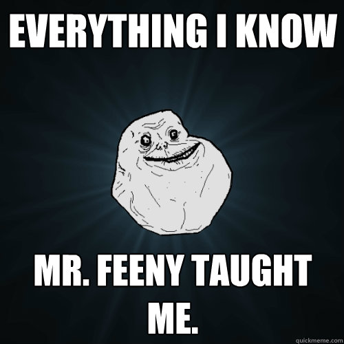 Everything I know Mr. Feeny taught me.  Forever Alone