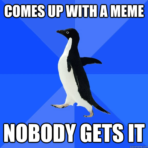 Comes up with a meme Nobody gets it  Socially Awkward Penguin