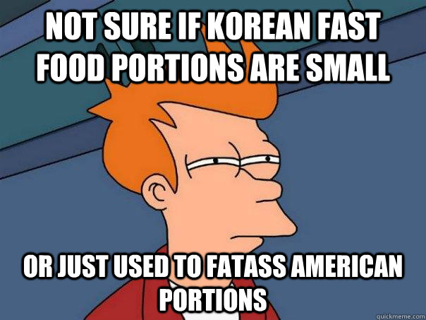 Not sure if Korean fast food portions are small Or just used to fatass american portions  Futurama Fry