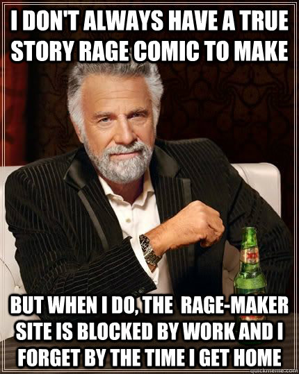 I don't always have a true story rage comic to make but when i do, the  rage-maker site is blocked by work and I forget by the time I get home  The Most Interesting Man In The World