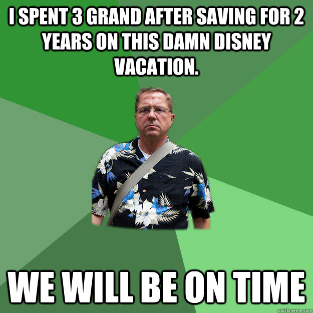 I spent 3 grand after saving for 2 years on this damn disney vacation. we will be on time  Nervous Vacation Dad