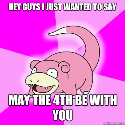 Hey guys I just wanted to say May the 4th be with you  Slowpoke