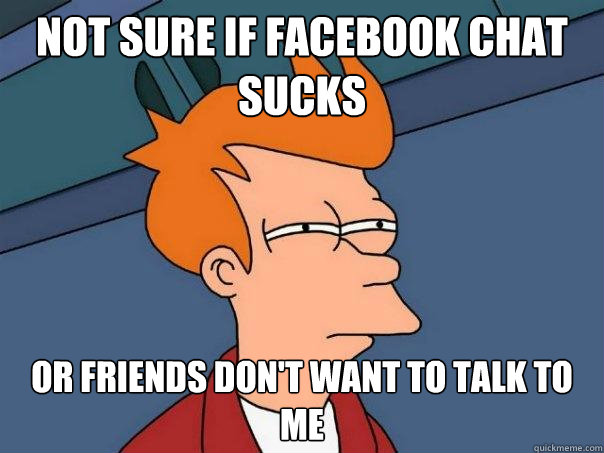 not sure if facebook chat sucks Or friends don't want to talk to me  Futurama Fry