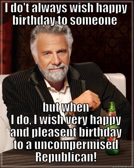I DO'T ALWAYS WISH HAPPY BIRTHDAY TO SOMEONE  BUT WHEN I DO, I WISH VERY HAPPY AND PLEASENT BIRTHDAY TO A UNCOMPERMISED REPUBLICAN! The Most Interesting Man In The World