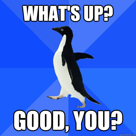 What's up? Good, you?  Socially Awkward Penguin