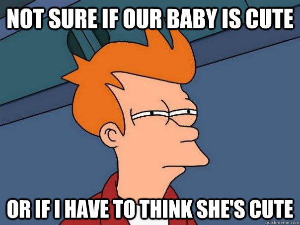 Not sure if our baby is cute Or if I have to think she's cute - Not sure if our baby is cute Or if I have to think she's cute  Futurama Fry