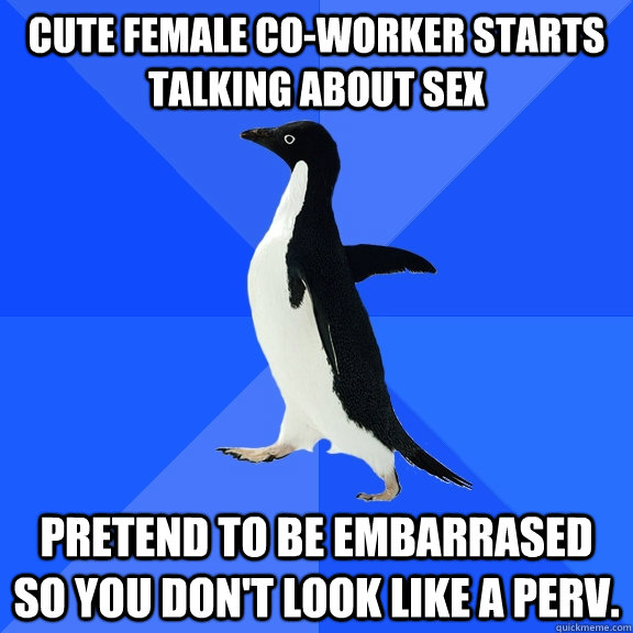 Cute Female Co-worker starts talking about sex Pretend to be embarrased so you don't look like a perv.  Socially Awkward Penguin