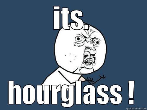 ITS. HOURGLASS ! Y U No