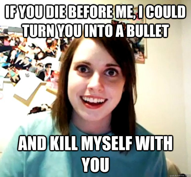 If you die before me, I could turn you into a bullet and kill myself with you - If you die before me, I could turn you into a bullet and kill myself with you  Misc