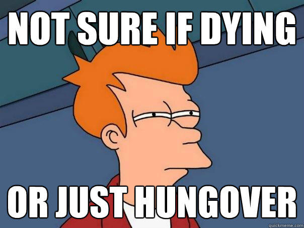 not sure if dying or just hungover  