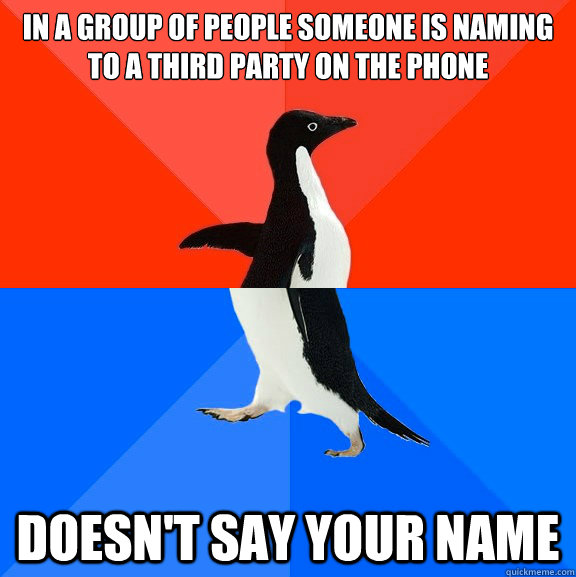 In a group of people someone is naming to a third party on the phone Doesn't say your name  Awesome Awkward Penguin
