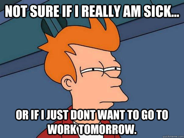 Not sure if I really am sick... Or if I just dont want to go to work tomorrow. - Not sure if I really am sick... Or if I just dont want to go to work tomorrow.  Futurama Fry