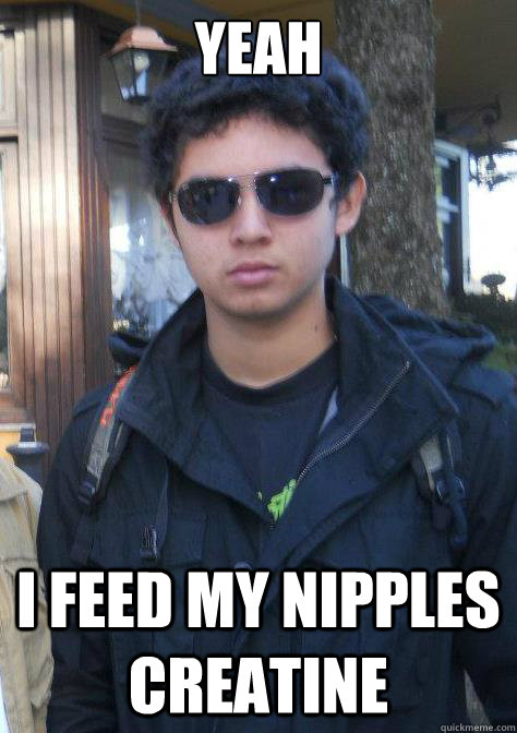Yeah i feed my nipples creatine  