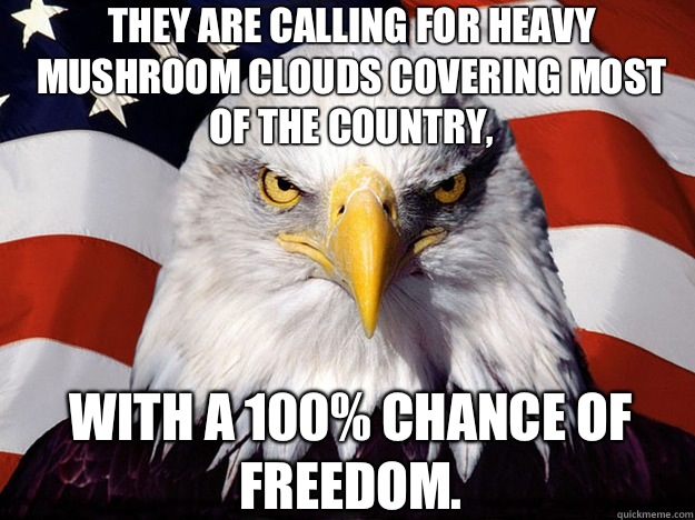 They are calling for heavy mushroom clouds covering most of the country, With a 100% chance of freedom.   Patriotic Eagle