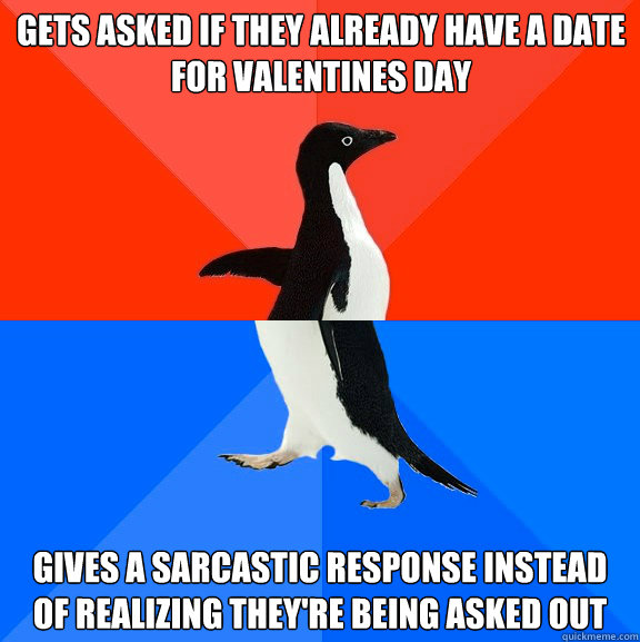 Gets asked if they already have a date for valentines day gives a sarcastic response instead of realizing they're being asked out  Socially Awesome Awkward Penguin
