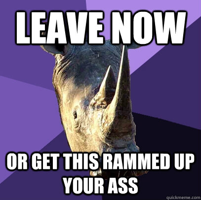 Leave now  or get this rammed up your ass   Sexually Oblivious Rhino