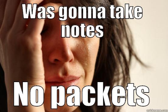 WAS GONNA TAKE NOTES NO PACKETS First World Problems