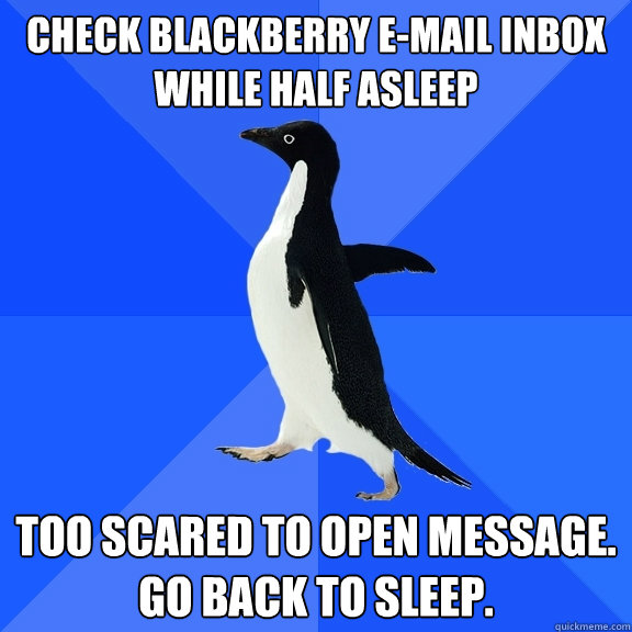 check blackberry e-mail inbox while half asleep too scared to open message. 
go back to sleep.  Socially Awkward Penguin