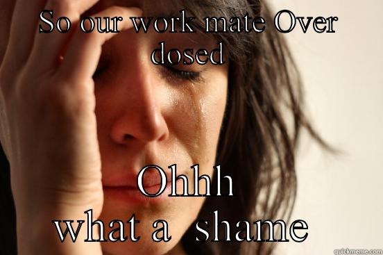 SO OUR WORK MATE OVER DOSED OHHH WHAT A  SHAME  First World Problems