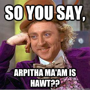 so you say, arpitha ma'am is hawt??  Condescending Wonka