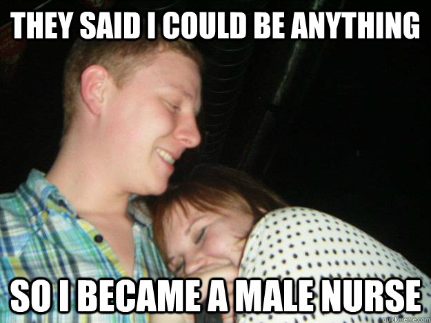 they said i could be anything so i became a male nurse  Male nurse