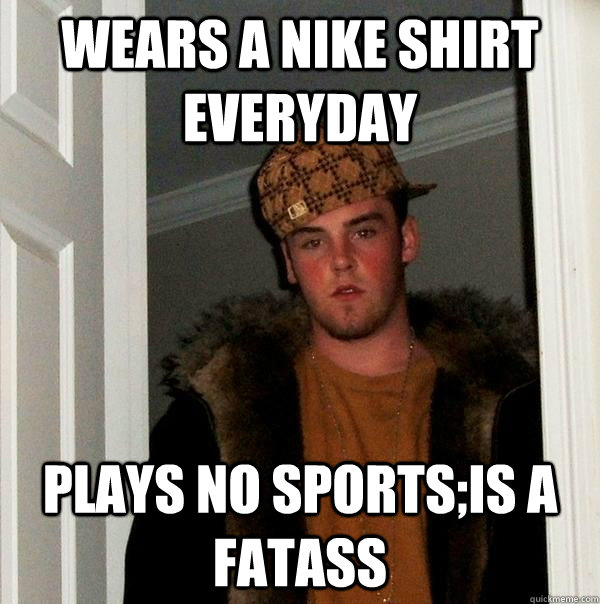wears a nike shirt everyday plays no sports;is a fatass - wears a nike shirt everyday plays no sports;is a fatass  Scumbag Steve