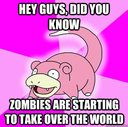 hey guys, did you know Zombies are starting to take over the world  Slowpoke