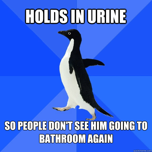 Holds in urine So people don't see him going to bathroom again  Socially Awkward Penguin
