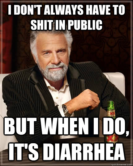 i don't always have to shit in public but when I do, it's diarrhea  The Most Interesting Man In The World