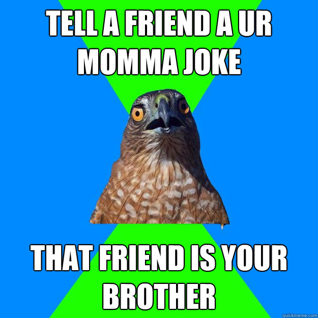 tell a friend a ur momma joke  that friend is your brother  Hawkward