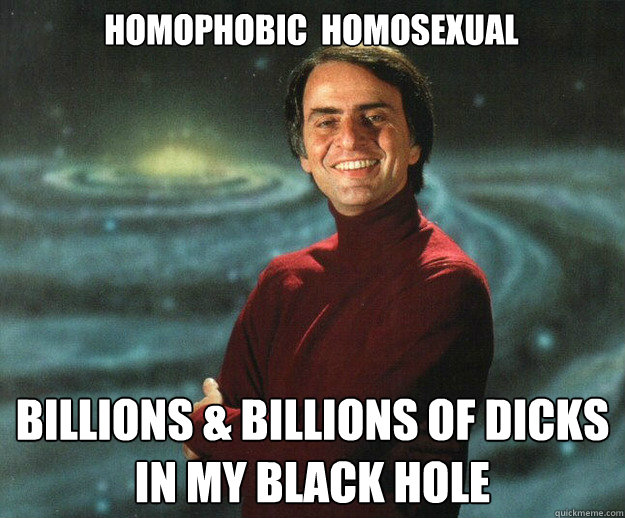 Homophobic  homosexual billions & billions of dicks in my black hole
  Carl Sagan