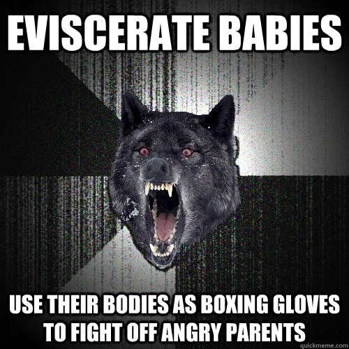 eviscerate babies Use their bodies as boxing gloves to fight off angry parents - eviscerate babies Use their bodies as boxing gloves to fight off angry parents  Insanity Wolf