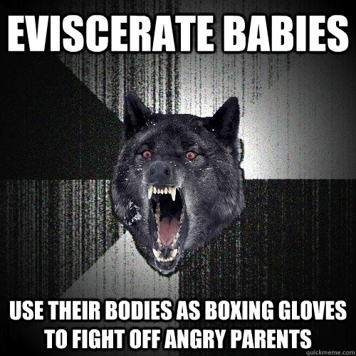 eviscerate babies Use their bodies as boxing gloves to fight off angry parents  Insanity Wolf