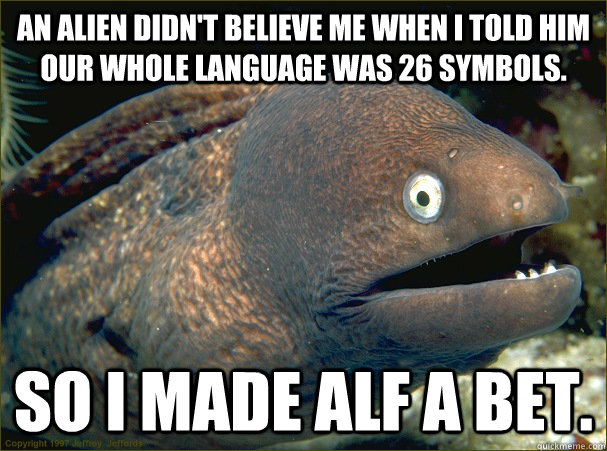 An alien didn't believe me when I told him our whole language was 26 symbols. So I made Alf a bet.   Bad Joke Eel
